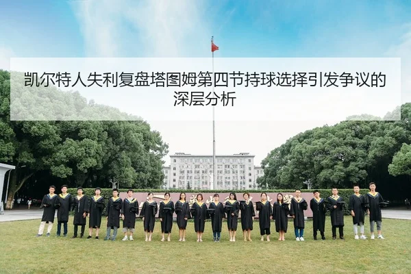 凯尔特人失利复盘塔图姆第四节持球选择引发争议的深层分析