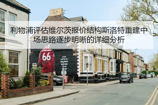 利物浦评估维尔茨报价结构斯洛特重建中场思路逐步明晰的详细分析