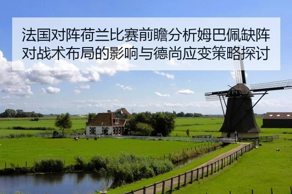 法国对阵荷兰比赛前瞻分析姆巴佩缺阵对战术布局的影响与德尚应变策略探讨