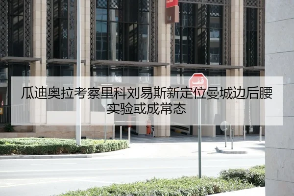 瓜迪奥拉考察里科刘易斯新定位曼城边后腰实验或成常态