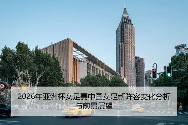 2026年亚洲杯女足赛中国女足新阵容变化分析与前景展望