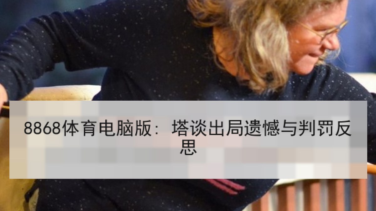 8868体育电脑版: 塔谈出局遗憾与判罚反思 8868体育电脑版: 塔谈出局遗憾与判罚反思