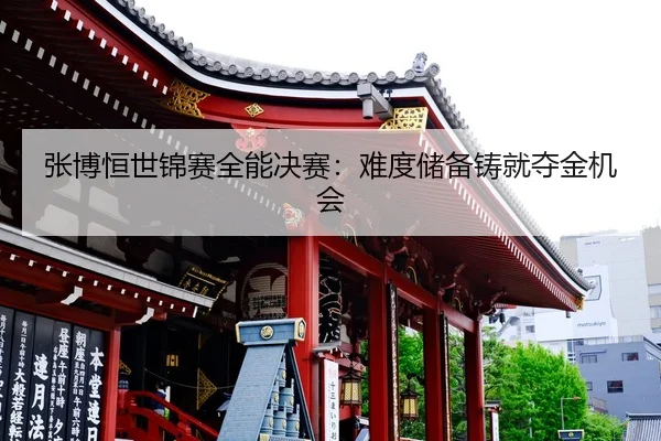 张博恒世锦赛全能决赛：难度储备铸就夺金机会