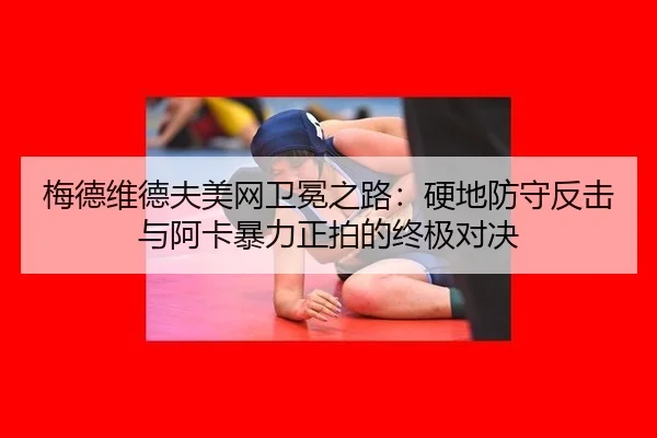 梅德维德夫美网卫冕之路：硬地防守反击与阿卡暴力正拍的终极对决