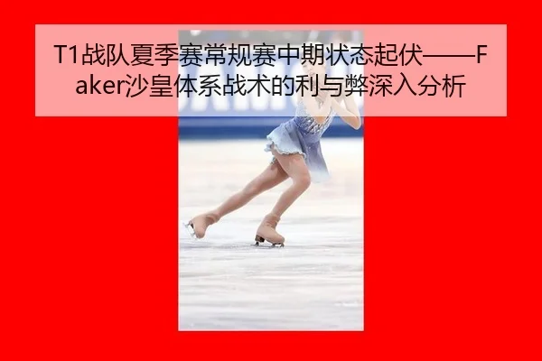 T1战队夏季赛常规赛中期状态起伏——Faker沙皇体系战术的利与弊深入分析