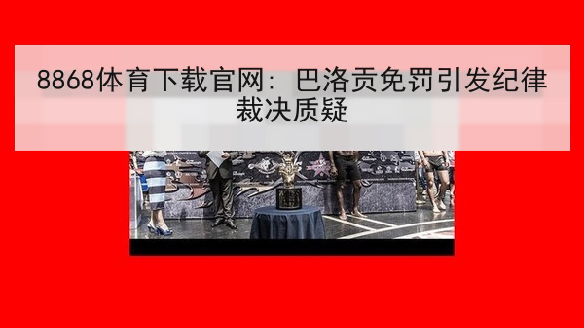 8868体育下载官网: 巴洛贡免罚引发纪律裁决质疑