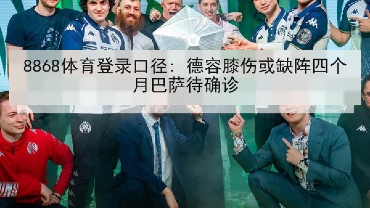 8868体育登录口径: 德容膝伤或缺阵四个月巴萨待确诊