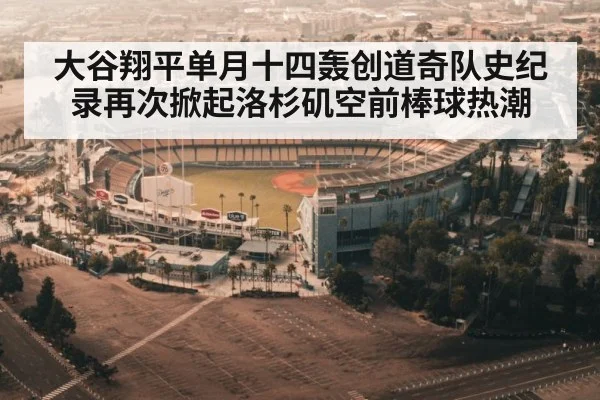 大谷翔平单月十四轰创道奇队史纪录再次掀起洛杉矶空前棒球热潮