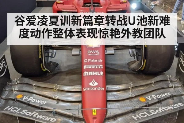 谷爱凌夏训新篇章转战U池新难度动作整体表现惊艳外教团队