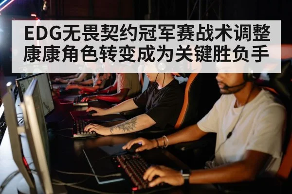 EDG无畏契约冠军赛战术调整康康角色转变成为关键胜负手
