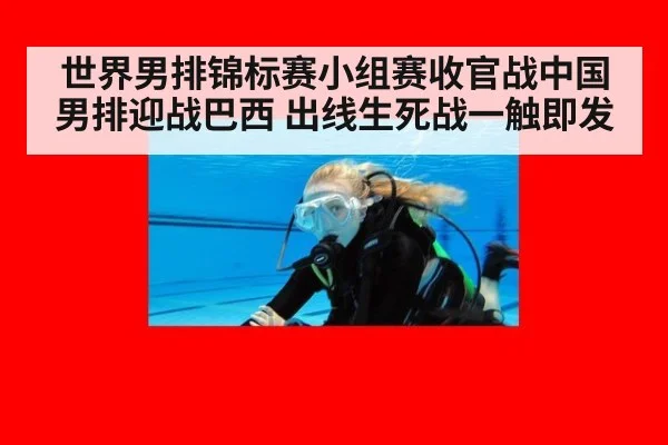 世界男排锦标赛小组赛收官战中国男排迎战巴西 出线生死战一触即发