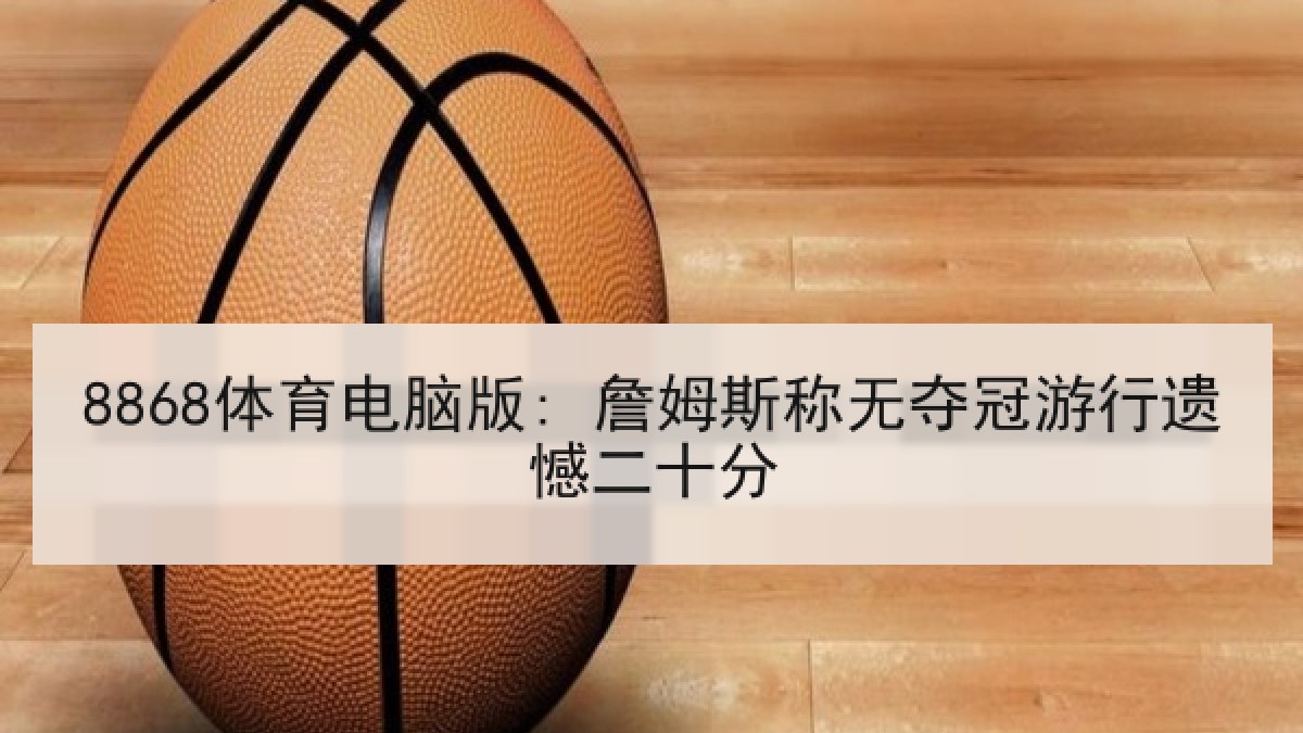 8868体育电脑版: 詹姆斯称无夺冠游行遗憾二十分