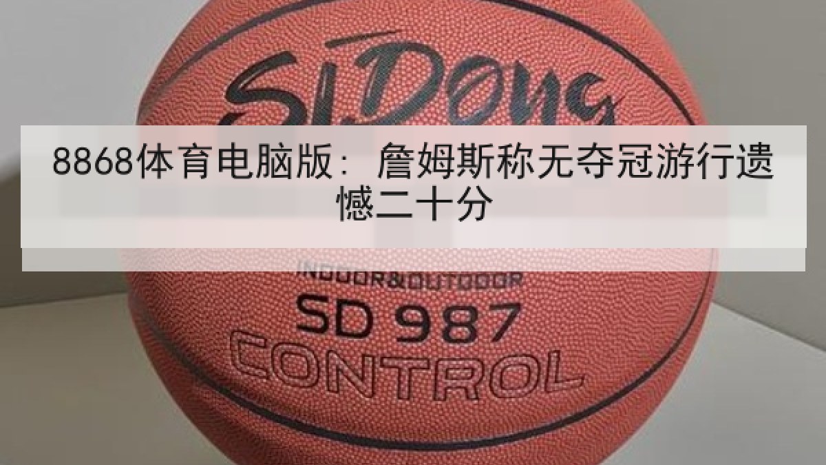 8868体育电脑版: 詹姆斯称无夺冠游行遗憾二十分