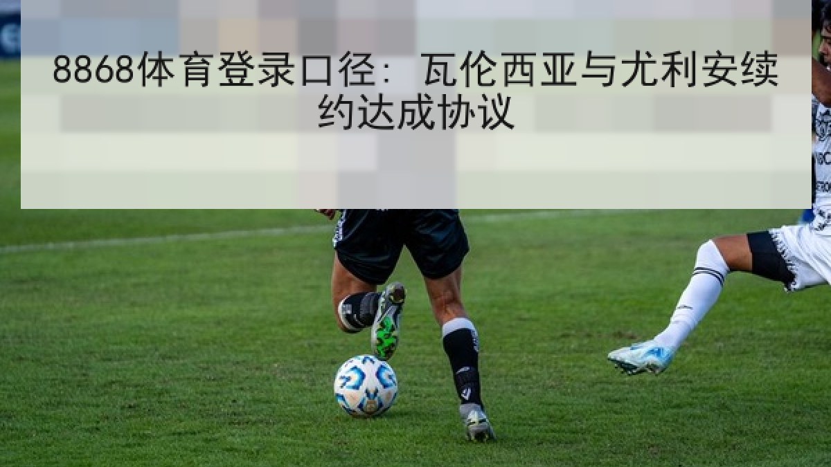 8868体育登录口径: 瓦伦西亚与尤利安续约达成协议