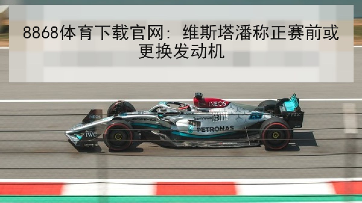 8868体育下载官网: 维斯塔潘称正赛前或更换发动机