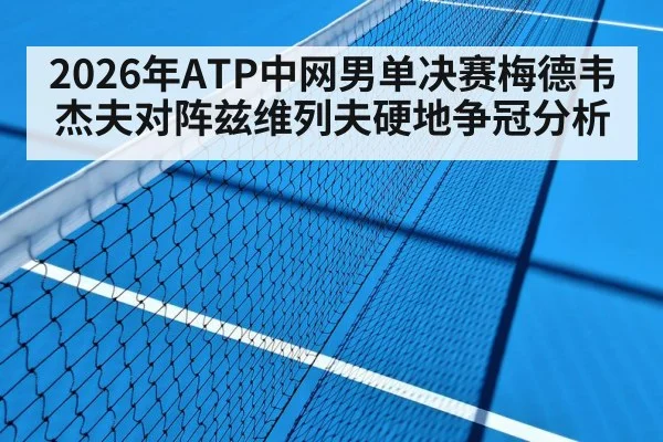 2026年ATP中网男单决赛梅德韦杰夫对阵兹维列夫硬地争冠分析